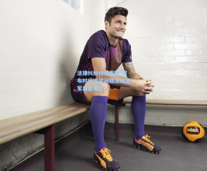 法律纠纷持续发酵 阿布时代遗留问题冻结蓝军出售善款