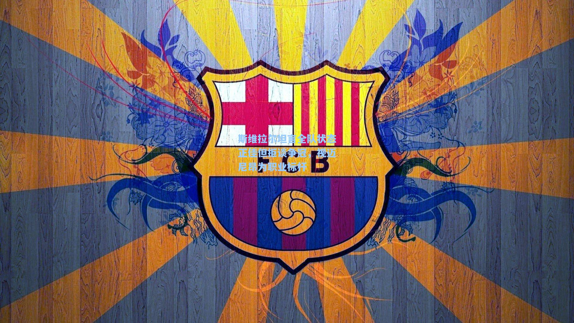 斯维拉尔坦言全队状态正佳但拒谈争冠，视迈尼昂为职业标杆