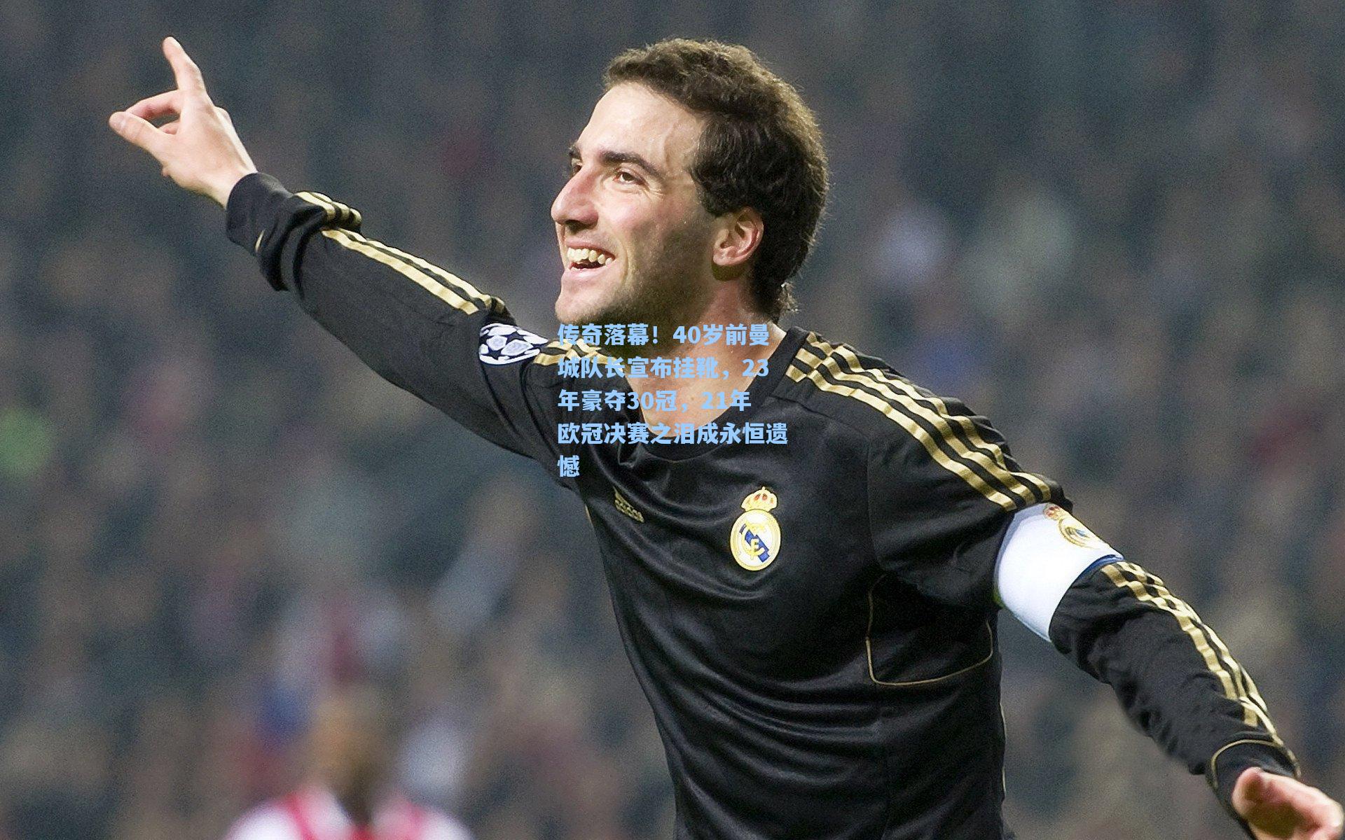 传奇落幕！40岁前曼城队长宣布挂靴，23年豪夺30冠，21年欧冠决赛之泪成永恒遗憾
