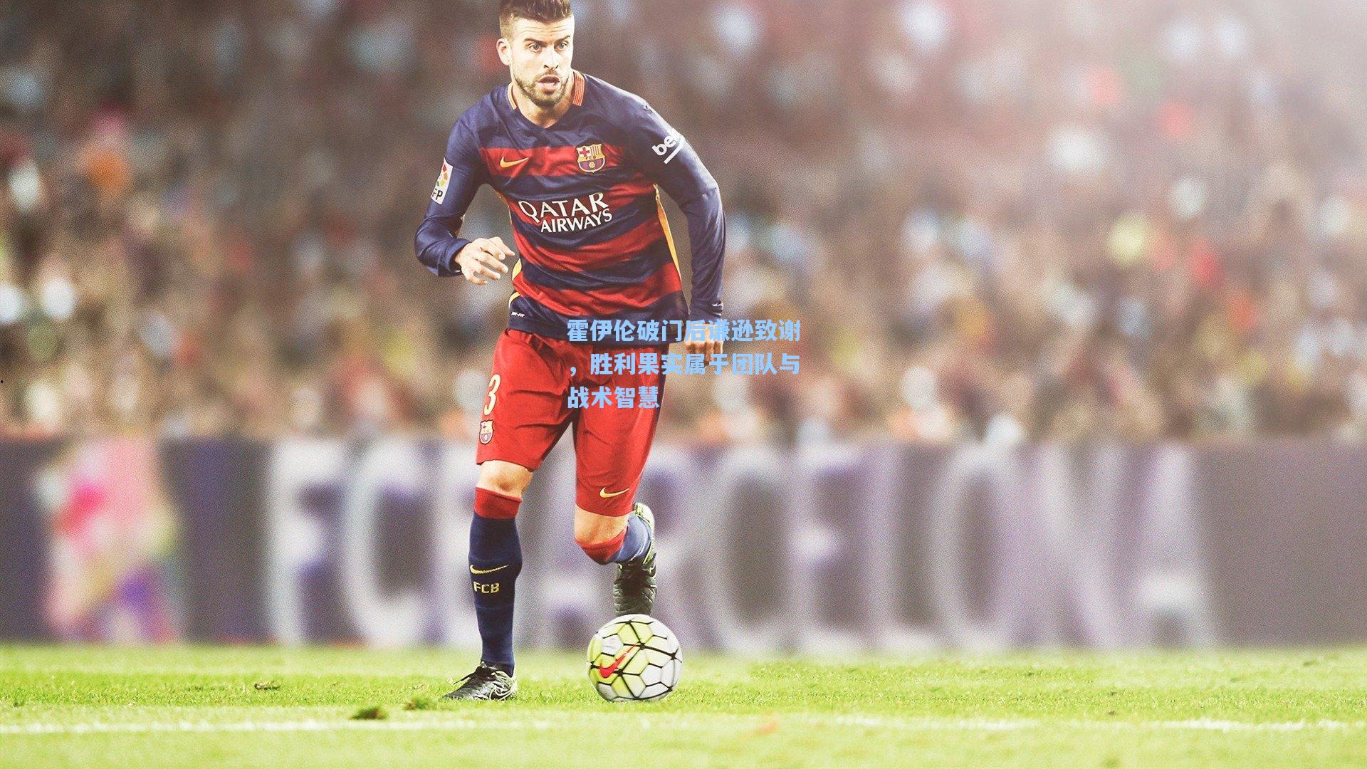 霍伊伦破门后谦逊致谢，胜利果实属于团队与战术智慧