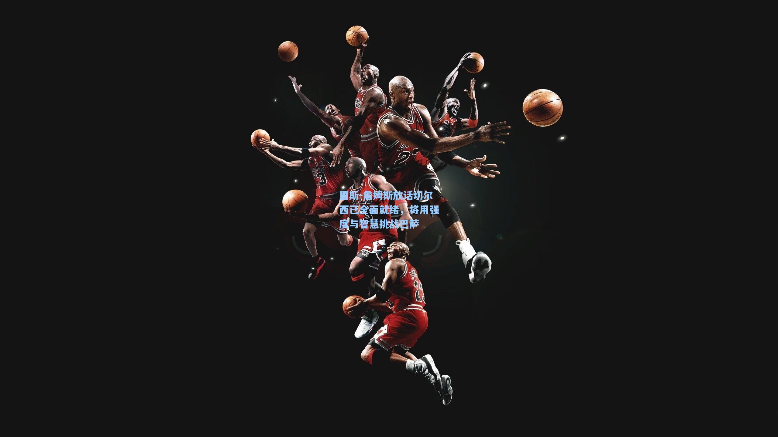 里斯-詹姆斯放话切尔西已全面就绪，将用强度与智慧挑战巴萨