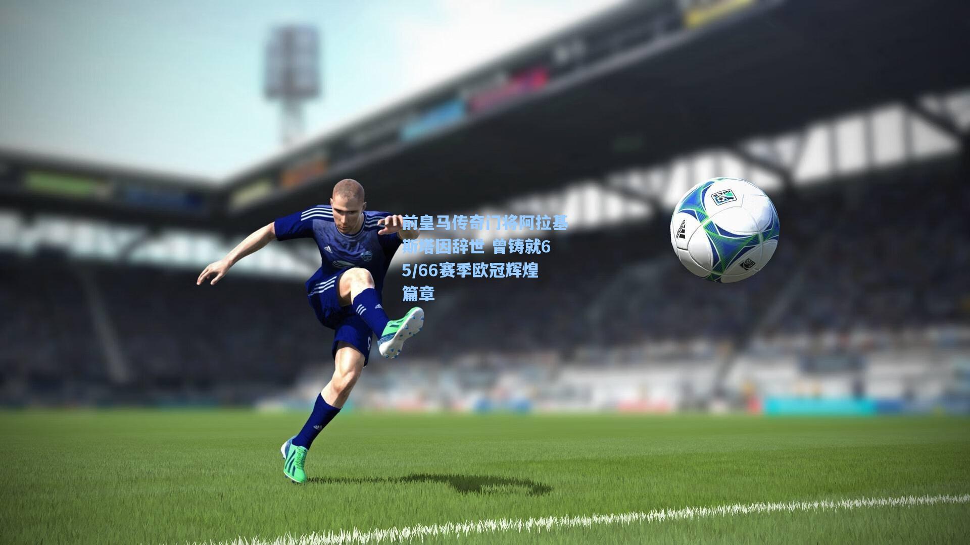 前皇马传奇门将阿拉基斯塔因辞世 曾铸就65/66赛季欧冠辉煌篇章