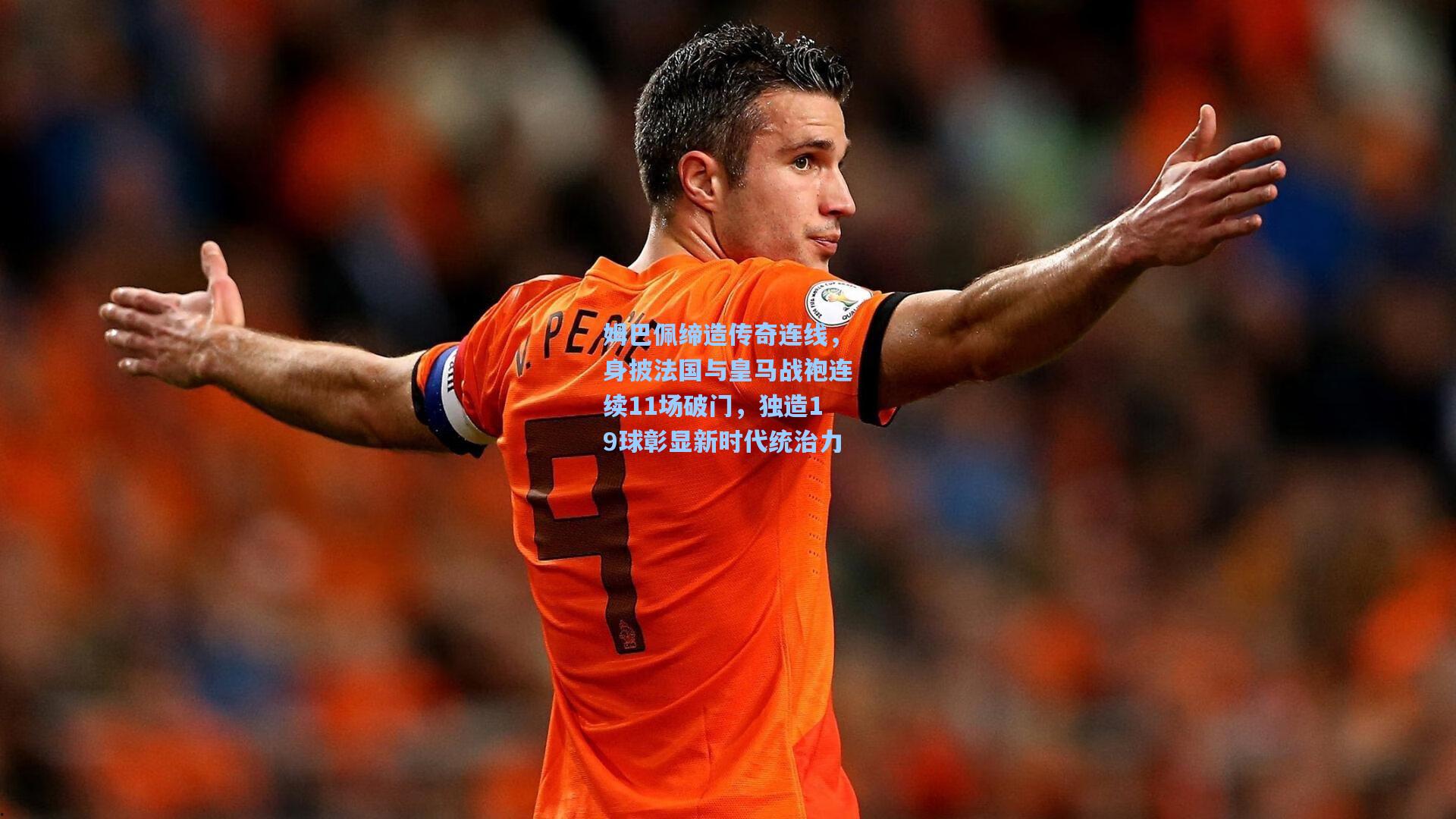 姆巴佩缔造传奇连线，身披法国与皇马战袍连续11场破门，独造19球彰显新时代统治力