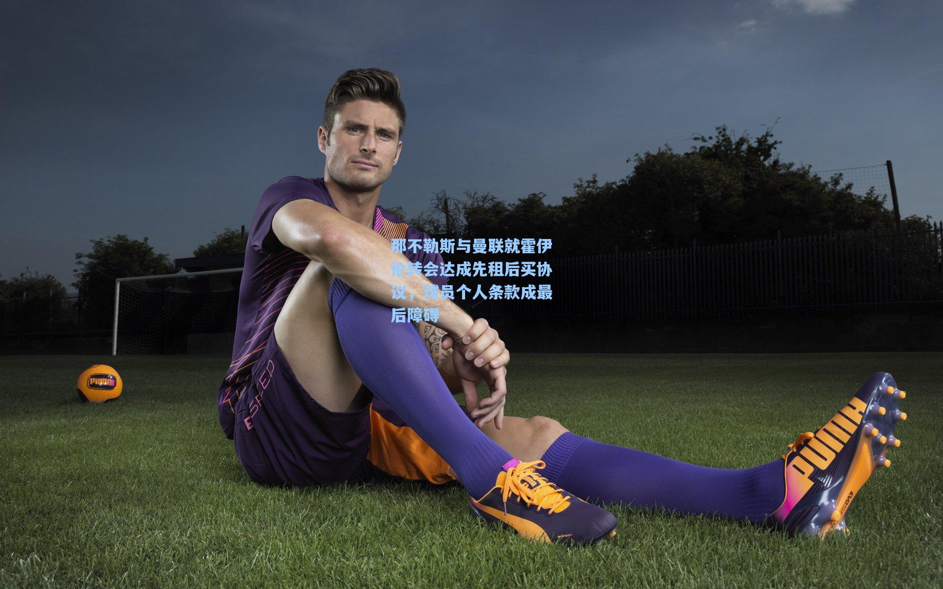 那不勒斯与曼联就霍伊伦转会达成先租后买协议，球员个人条款成最后障碍