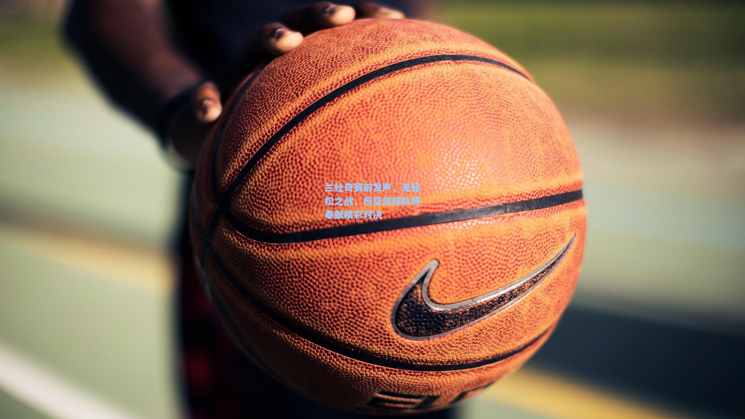 兰杜奇赛前发声,无轻松之战,但坚信球队将奉献精彩对决