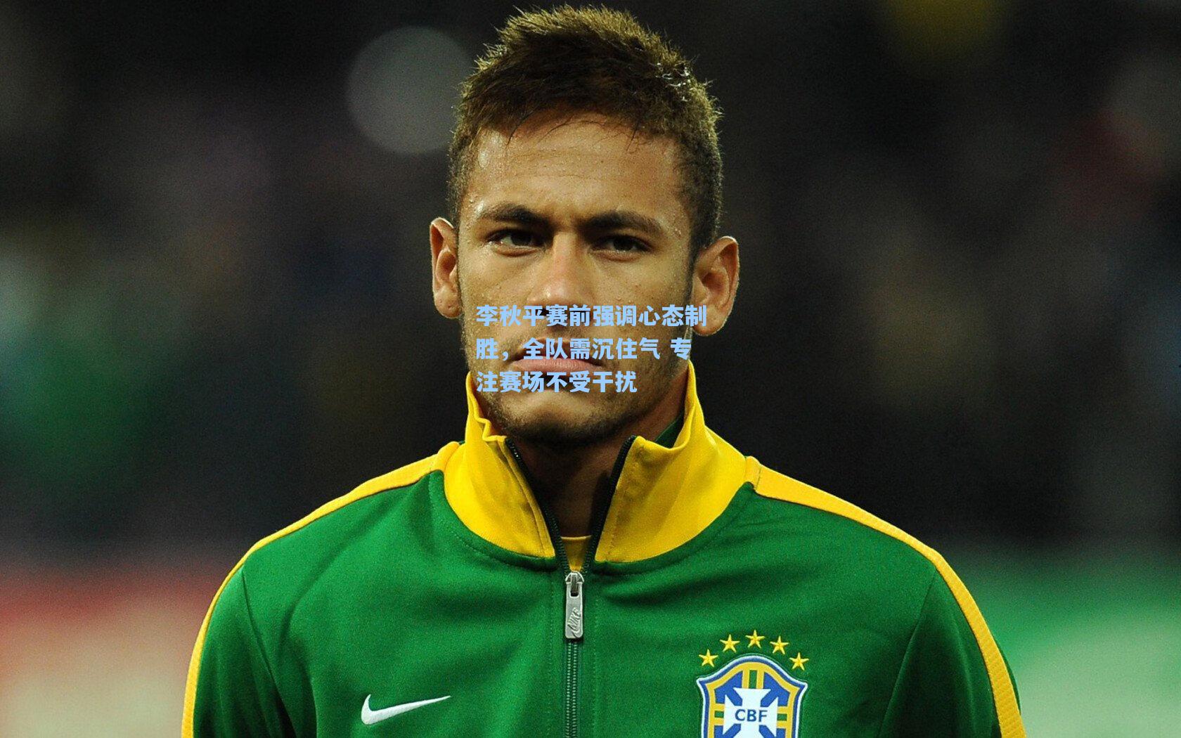 李秋平赛前强调心态制胜，全队需沉住气 专注赛场不受干扰