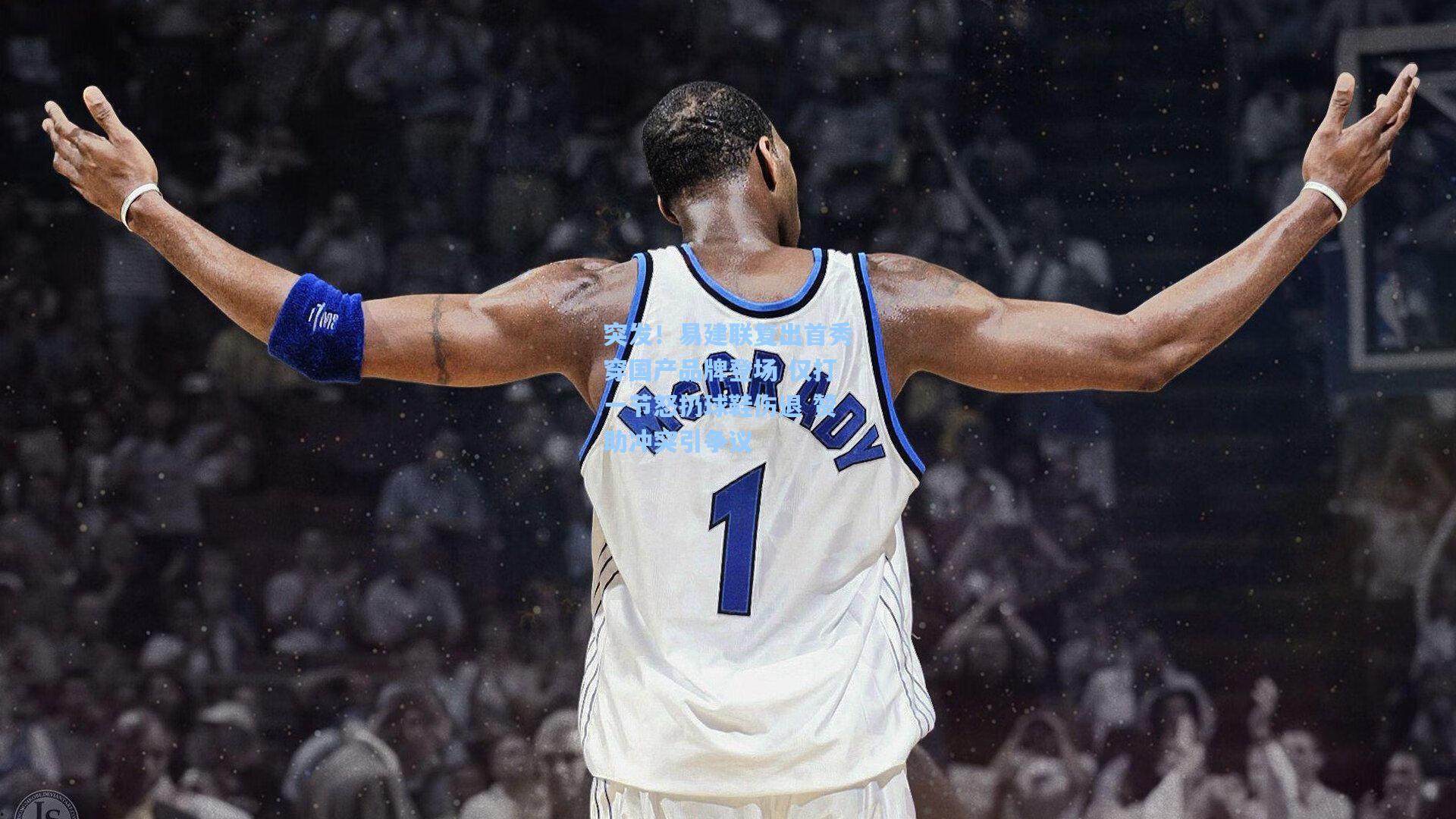 突发！易建联复出首秀穿国产品牌登场 仅打一节怒扔球鞋伤退 赞助冲突引争议