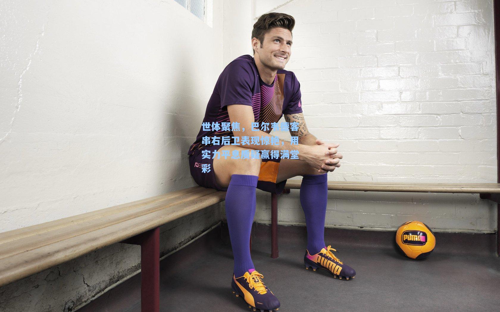 世体聚焦,巴尔韦德客串右后卫表现惊艳,用实力平息质疑赢得满堂彩