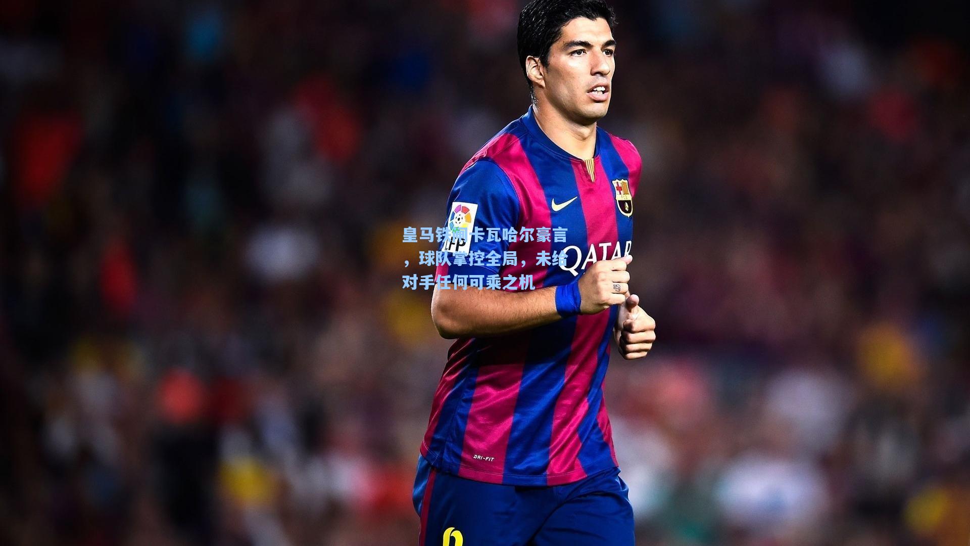 皇马铁闸卡瓦哈尔豪言，球队掌控全局，未给对手任何可乘之机