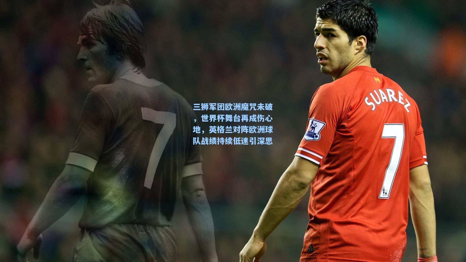 三狮军团欧洲魔咒未破，世界杯舞台再成伤心地，英格兰对阵欧洲球队战绩持续低迷引深思