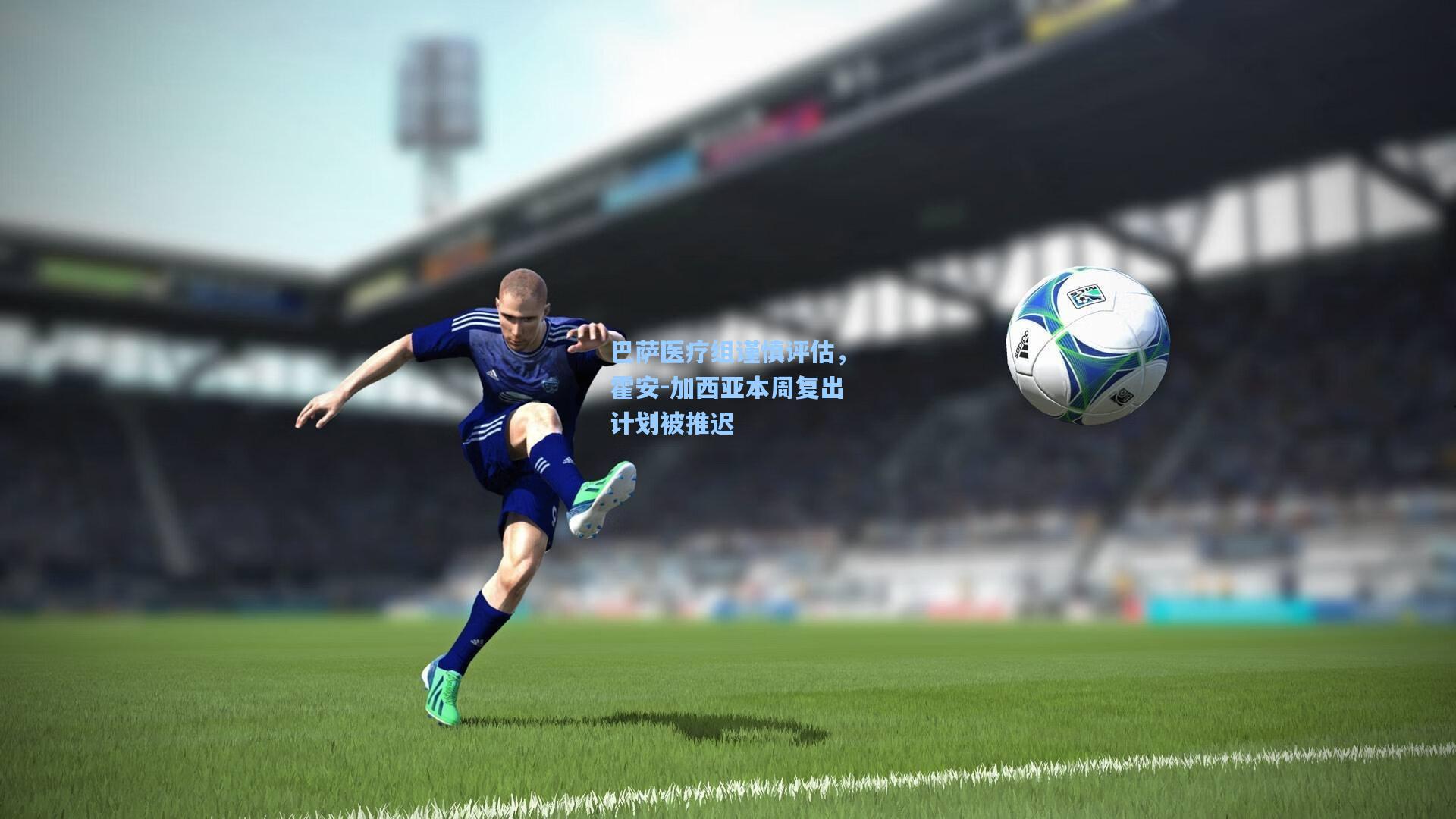 巴萨医疗组谨慎评估，霍安-加西亚本周复出计划被推迟