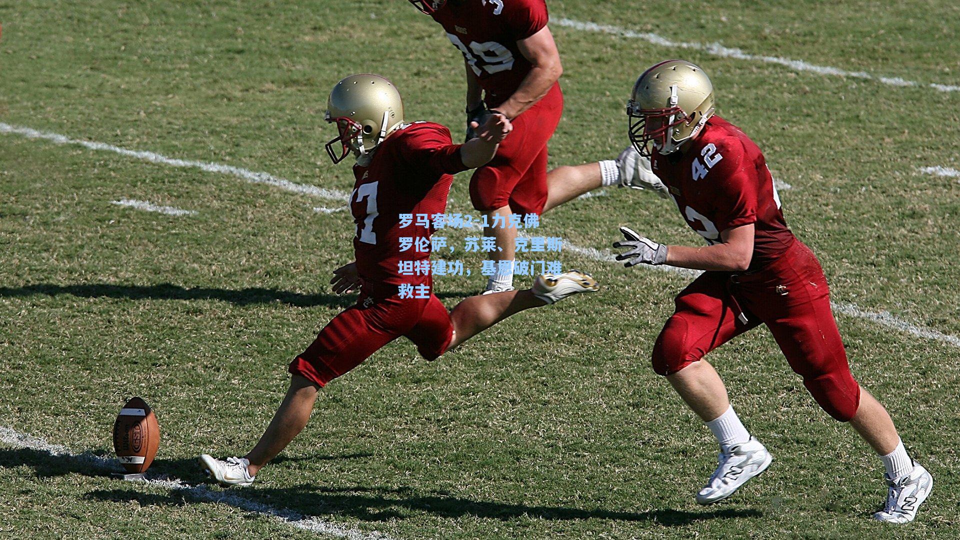 罗马客场2-1力克佛罗伦萨,苏莱、克里斯坦特建功,基恩破门难救主