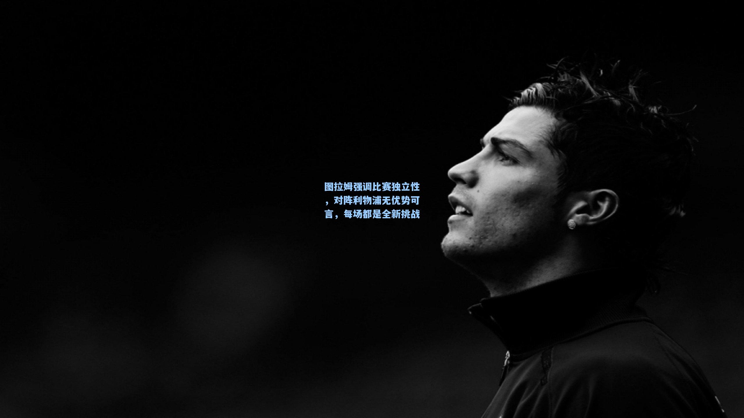 图拉姆强调比赛独立性，对阵利物浦无优势可言，每场都是全新挑战