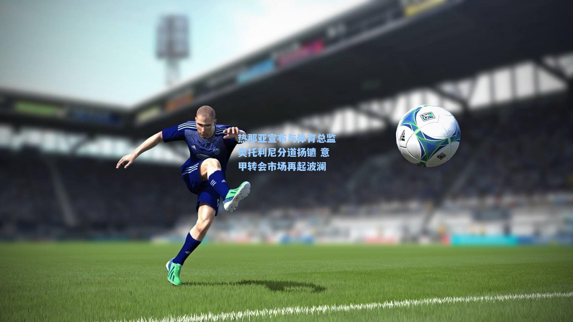 热那亚宣布与体育总监奥托利尼分道扬镳 意甲转会市场再起波澜